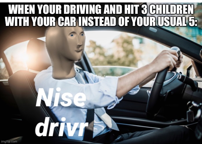 Car driving | WHEN YOUR DRIVING AND HIT 3 CHILDREN WITH YOUR CAR INSTEAD OF YOUR USUAL 5: | image tagged in funny | made w/ Imgflip meme maker