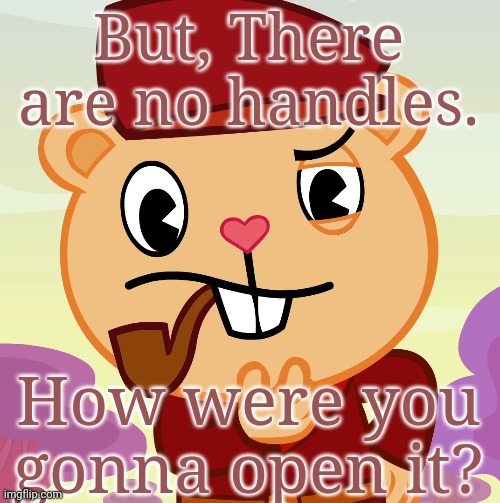 Pop (HTF) | But, There are no handles. How were you gonna open it? | image tagged in pop htf | made w/ Imgflip meme maker