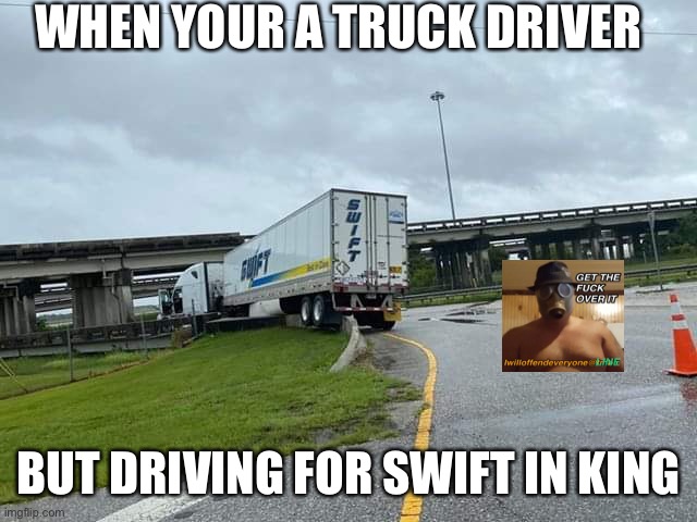 WHEN YOUR A TRUCK DRIVER; BUT DRIVING FOR SWIFT IN KING | image tagged in i will offend everyone,swift,funny,memes,trucks | made w/ Imgflip meme maker