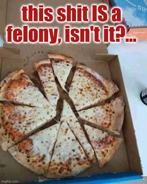 this shit IS a
felony, isn't it?... | image tagged in pizza,abuse,felony,crime | made w/ Imgflip meme maker