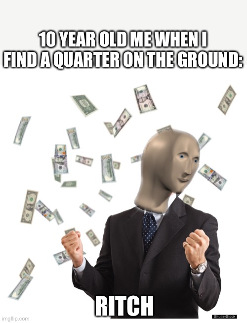 Childhood memories | 10 YEAR OLD ME WHEN I FIND A QUARTER ON THE GROUND:; RITCH | image tagged in funny | made w/ Imgflip meme maker