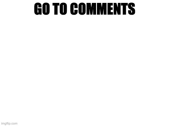 go to comments | GO TO COMMENTS | image tagged in blank white template | made w/ Imgflip meme maker