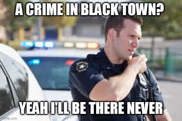 Cop radio police | A CRIME IN BLACK TOWN? YEAH I'LL BE THERE NEVER | image tagged in cop radio police | made w/ Imgflip meme maker