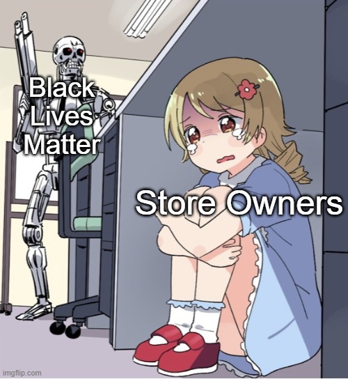 i'm protesting, that makes it okay for me to break the law | Black Lives Matter; Store Owners | image tagged in anime girl hiding from terminator,riots,memes,black lives matter,2020,looting | made w/ Imgflip meme maker