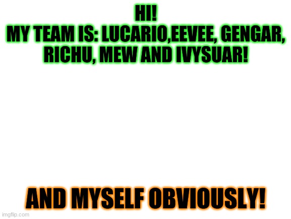 My team! | HI!
MY TEAM IS: LUCARIO,EEVEE, GENGAR, RICHU, MEW AND IVYSUAR! AND MYSELF OBVIOUSLY! | image tagged in blank white template | made w/ Imgflip meme maker