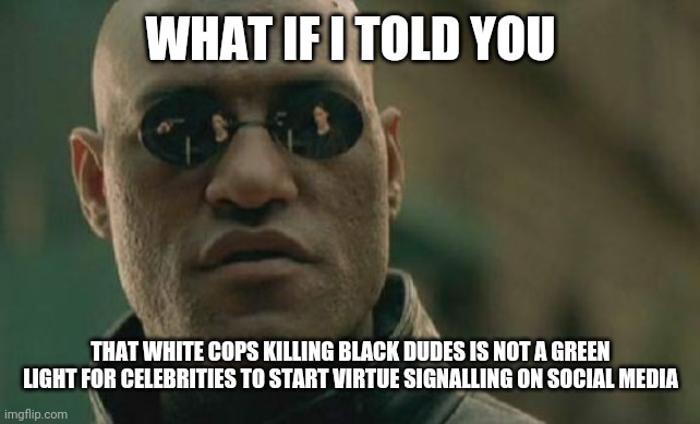 Matrix Morpheus | WHAT IF I TOLD YOU; THAT WHITE COPS KILLING BLACK DUDES IS NOT A GREEN LIGHT FOR CELEBRITIES TO START VIRTUE SIGNALLING ON SOCIAL MEDIA | image tagged in memes,matrix morpheus | made w/ Imgflip meme maker