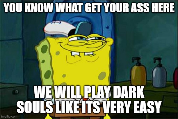 Don't You Squidward Meme | YOU KNOW WHAT GET YOUR ASS HERE; WE WILL PLAY DARK SOULS LIKE ITS VERY EASY | image tagged in memes,don't you squidward | made w/ Imgflip meme maker
