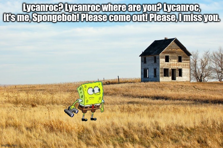 Please come out. | Lycanroc? Lycanroc where are you? Lycanroc, it's me, Spongebob! Please come out! Please, I miss you. | image tagged in spongebob looking,binoculars | made w/ Imgflip meme maker