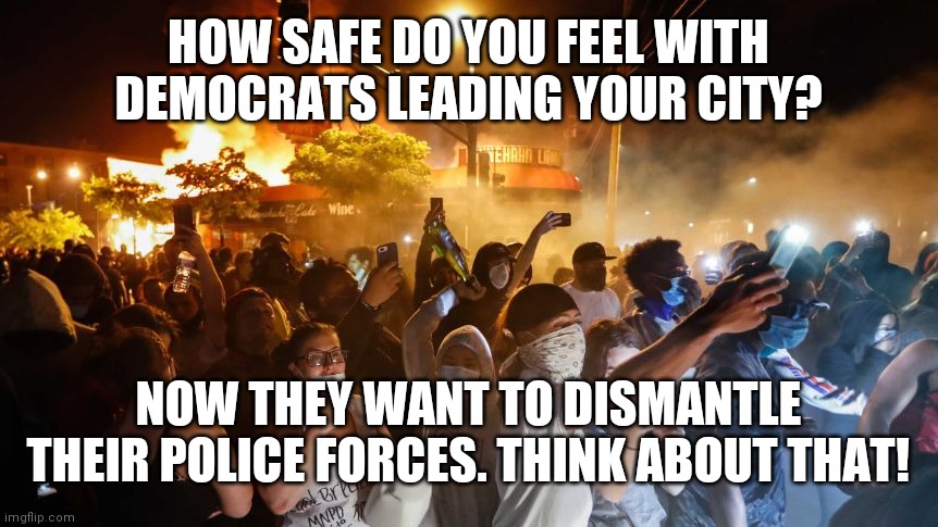 RiotersNoDistancing | HOW SAFE DO YOU FEEL WITH DEMOCRATS LEADING YOUR CITY? NOW THEY WANT TO DISMANTLE THEIR POLICE FORCES. THINK ABOUT THAT! | image tagged in riotersnodistancing | made w/ Imgflip meme maker