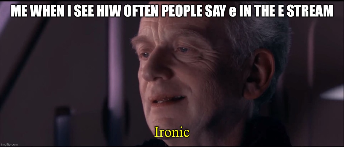 Palpatine Ironic  | ME WHEN I SEE HIW OFTEN PEOPLE SAY e IN THE E STREAM; Ironic | image tagged in palpatine ironic | made w/ Imgflip meme maker