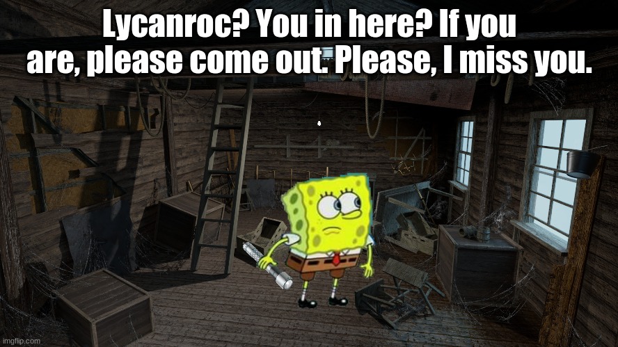 Please come out 2 | Lycanroc? You in here? If you are, please come out. Please, I miss you. | image tagged in spongebob searching,flashlight | made w/ Imgflip meme maker