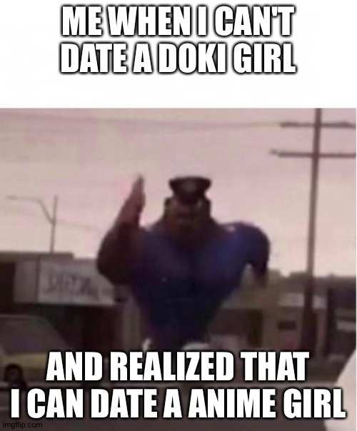Officer Earl Running | ME WHEN I CAN'T DATE A DOKI GIRL; AND REALIZED THAT I CAN DATE A ANIME GIRL | image tagged in officer earl running | made w/ Imgflip meme maker