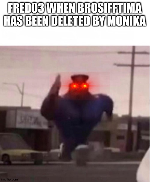 Officer Earl Running | FRED03 WHEN BROSIFFTIMA HAS BEEN DELETED BY MONIKA | image tagged in officer earl running | made w/ Imgflip meme maker