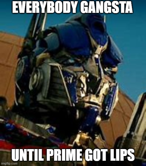 Everybody gangsta until... | EVERYBODY GANGSTA; UNTIL PRIME GOT LIPS | image tagged in bayformers optimus | made w/ Imgflip meme maker