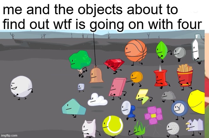 Read it. | me and the objects about to find out wtf is going on with four | image tagged in bfb | made w/ Imgflip meme maker