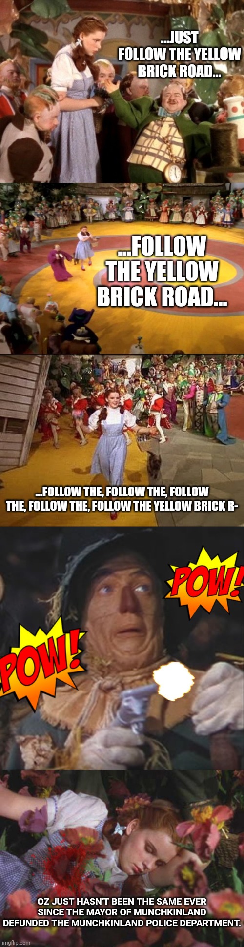 Not in Kansas | ...JUST FOLLOW THE YELLOW BRICK ROAD... ...FOLLOW THE YELLOW BRICK ROAD... ...FOLLOW THE, FOLLOW THE, FOLLOW THE, FOLLOW THE, FOLLOW THE YELLOW BRICK R-; OZ JUST HASN'T BEEN THE SAME EVER SINCE THE MAYOR OF MUNCHKINLAND DEFUNDED THE MUNCHKINLAND POLICE DEPARTMENT. | image tagged in wizard of oz,protesters,defund the police | made w/ Imgflip meme maker