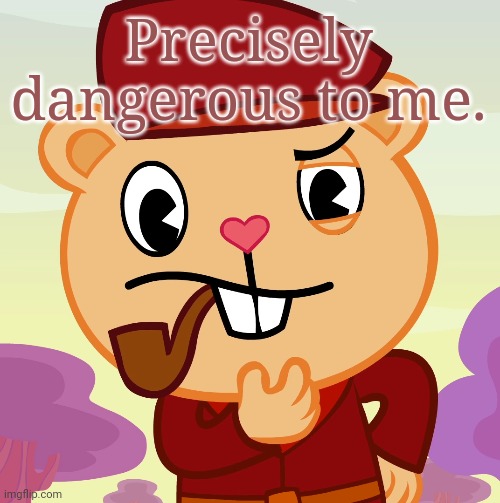 Pop (HTF) | Precisely dangerous to me. | image tagged in pop htf | made w/ Imgflip meme maker