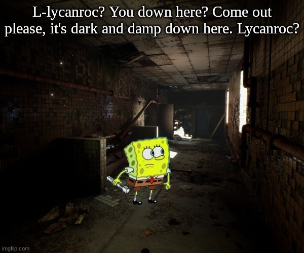Please come out 3 | L-lycanroc? You down here? Come out please, it's dark and damp down here. Lycanroc? | image tagged in spongebob,basement,flashlight | made w/ Imgflip meme maker