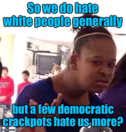 Black Girl Wat Meme | So we do hate white people generally but a few democratic crackpots hate us more? | image tagged in memes,black girl wat | made w/ Imgflip meme maker