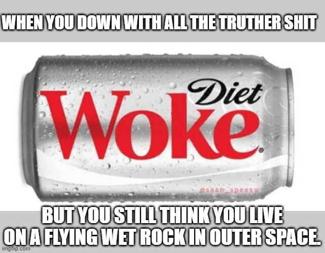 FE Diet Woke |  WHEN YOU DOWN WITH ALL THE TRUTHER SHIT; BUT YOU STILL THINK YOU LIVE ON A FLYING WET ROCK IN OUTER SPACE. | image tagged in flat earth,truth,diet woke | made w/ Imgflip meme maker