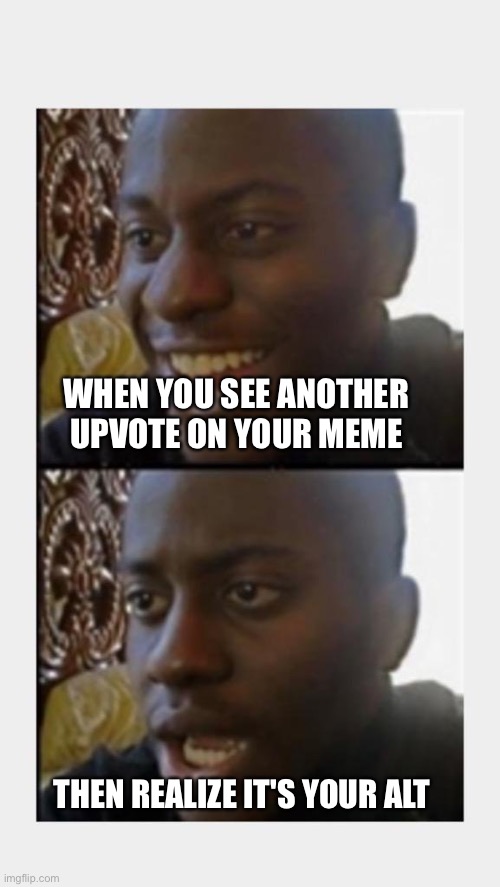 :'( | WHEN YOU SEE ANOTHER UPVOTE ON YOUR MEME; THEN REALIZE IT'S YOUR ALT | image tagged in happy then sad black man | made w/ Imgflip meme maker
