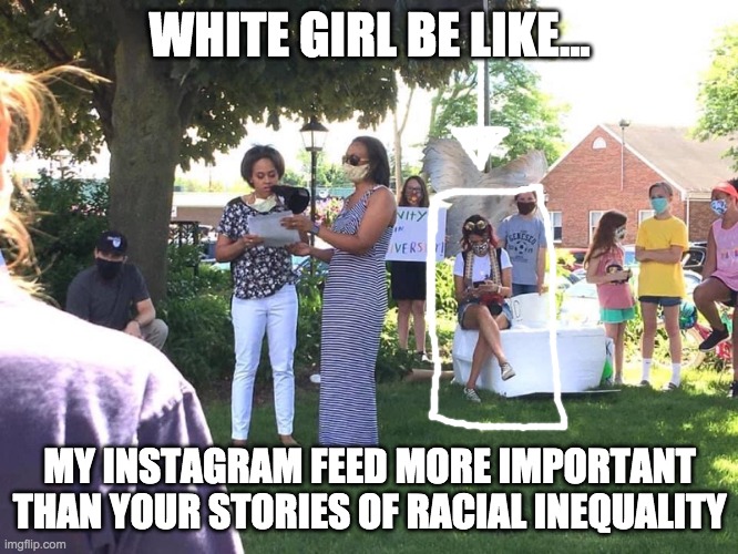 black lives matter | WHITE GIRL BE LIKE... MY INSTAGRAM FEED MORE IMPORTANT THAN YOUR STORIES OF RACIAL INEQUALITY | image tagged in black lives matter,white girls,blm,protests,white privilege | made w/ Imgflip meme maker