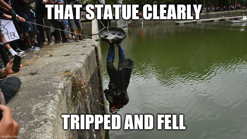 Clearly an accident | THAT STATUE CLEARLY; TRIPPED AND FELL | image tagged in black lives matter,protesters,statues,police brutality,slavery | made w/ Imgflip meme maker