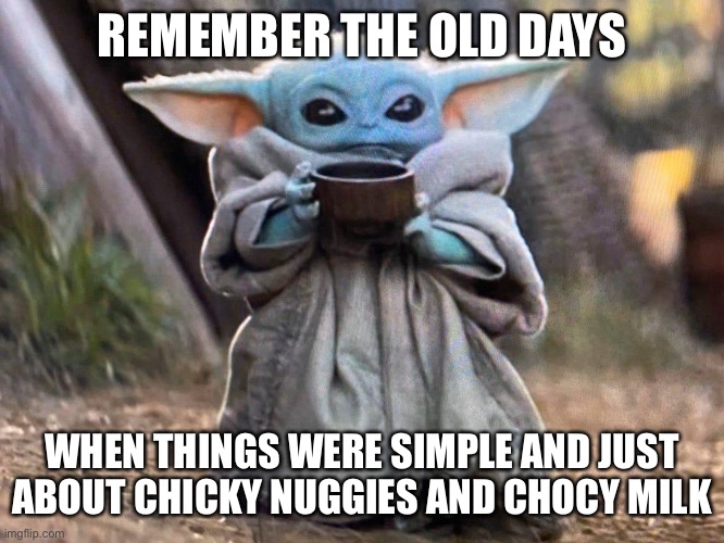 Simple days | REMEMBER THE OLD DAYS; WHEN THINGS WERE SIMPLE AND JUST ABOUT CHICKY NUGGIES AND CHOCY MILK | image tagged in baby yoda | made w/ Imgflip meme maker
