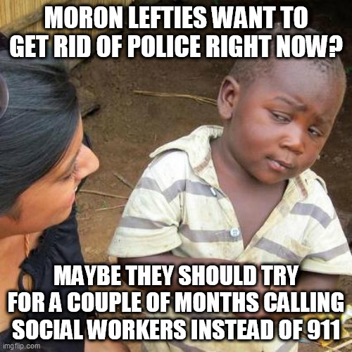Third World Skeptical Kid Meme | MORON LEFTIES WANT TO GET RID OF POLICE RIGHT NOW? MAYBE THEY SHOULD TRY FOR A COUPLE OF MONTHS CALLING SOCIAL WORKERS INSTEAD OF 911 | image tagged in memes,third world skeptical kid | made w/ Imgflip meme maker