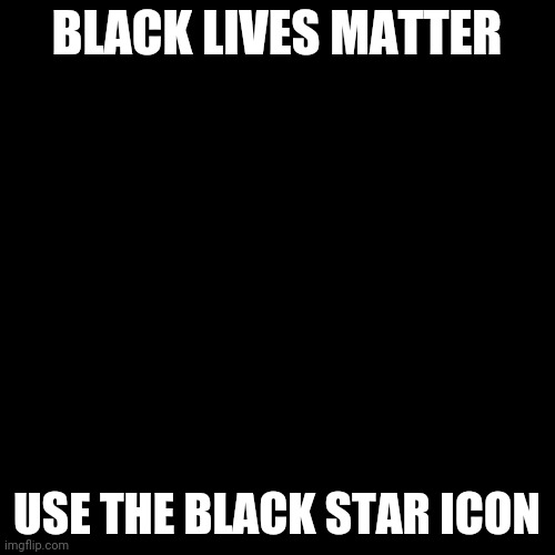 Black lives matter | BLACK LIVES MATTER; USE THE BLACK STAR ICON | image tagged in black box,black lives matter,coolish | made w/ Imgflip meme maker