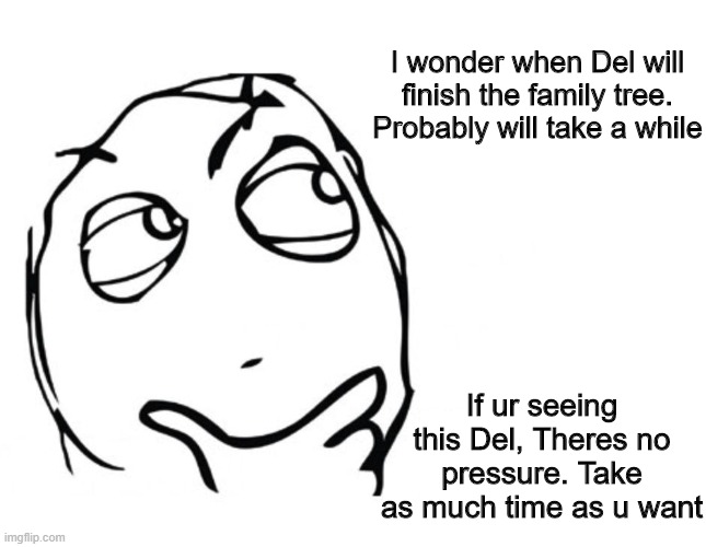 hmmm | I wonder when Del will finish the family tree. Probably will take a while; If ur seeing this Del, Theres no pressure. Take as much time as u want | image tagged in hmmm | made w/ Imgflip meme maker