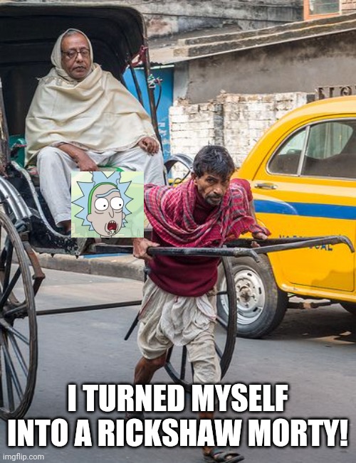 rickshaw | I TURNED MYSELF INTO A RICKSHAW MORTY! | image tagged in rickshaw | made w/ Imgflip meme maker