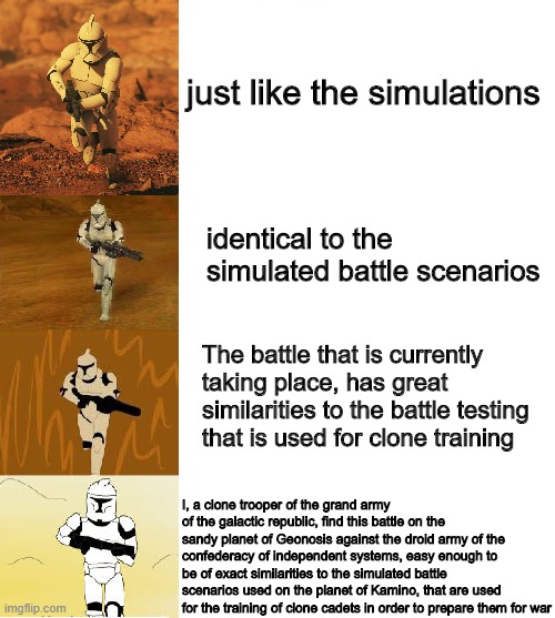 Just like the simulations | just like the simulations; identical to the simulated battle scenarios; The battle that is currently taking place, has great similarities to the battle testing that is used for clone training; I, a clone trooper of the grand army of the galactic republic, find this battle on the sandy planet of Geonosis against the droid army of the confederacy of independent systems, easy enough to be of exact similarities to the simulated battle scenarios used on the planet of Kamino, that are used for the training of clone cadets in order to prepare them for war | image tagged in memes,increasingly verbose,just like the simulations,star wars,star wars battlefront,clone trooper | made w/ Imgflip meme maker