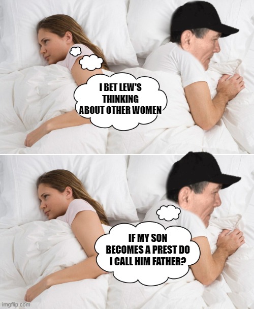 father and son | I BET LEW'S THINKING ABOUT OTHER WOMEN; IF MY SON BECOMES A PREST DO I CALL HIM FATHER? | image tagged in i bet he's thinking about other women,kewlew | made w/ Imgflip meme maker