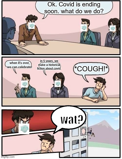 Boardroom Meeting Suggestion | Ok. Covid is ending soon. what do we do? when it's over, we can celebrate! in 5 years, we make a historical fiction about covid. *COUGH!*; wat? | image tagged in memes,boardroom meeting suggestion | made w/ Imgflip meme maker