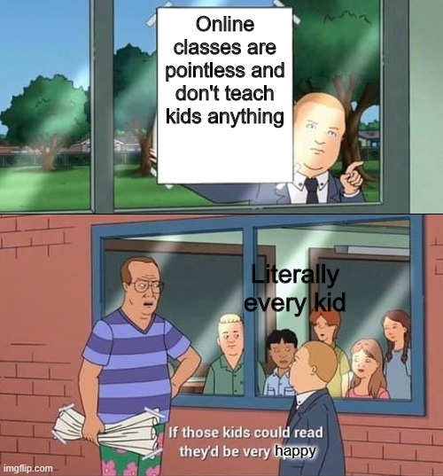 Bobby Hill Kids No Watermark | Online classes are pointless and don't teach kids anything; Literally every kid; happy | image tagged in bobby hill kids no watermark | made w/ Imgflip meme maker