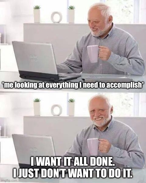 When you wish your to-do list was an “already-done” list. | *me looking at everything I need to accomplish*; I WANT IT ALL DONE. I JUST DON’T WANT TO DO IT. | image tagged in memes,hide the pain harold,goals,life goals,accomplishment,work sucks | made w/ Imgflip meme maker