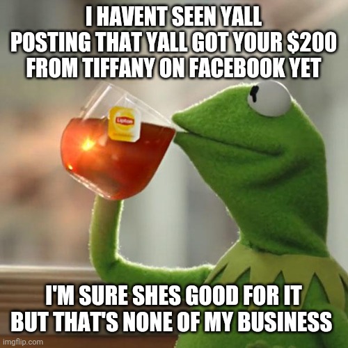 But That's None Of My Business | I HAVENT SEEN YALL POSTING THAT YALL GOT YOUR $200 FROM TIFFANY ON FACEBOOK YET; I'M SURE SHES GOOD FOR IT BUT THAT'S NONE OF MY BUSINESS | image tagged in memes,but that's none of my business,kermit the frog | made w/ Imgflip meme maker