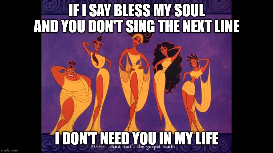 Bless my soul | IF I SAY BLESS MY SOUL AND YOU DON'T SING THE NEXT LINE; I DON'T NEED YOU IN MY LIFE | image tagged in hercules | made w/ Imgflip meme maker