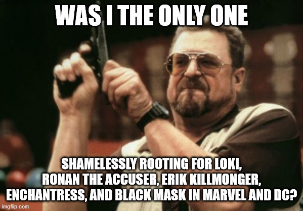 Yeah, Gamora, T'Challa, Black Canary, and especially Thor, Captain Marvel, and Harley Quinn suck... | WAS I THE ONLY ONE; SHAMELESSLY ROOTING FOR LOKI, RONAN THE ACCUSER, ERIK KILLMONGER, ENCHANTRESS, AND BLACK MASK IN MARVEL AND DC? | image tagged in memes,am i the only one around here,marvel,dc | made w/ Imgflip meme maker