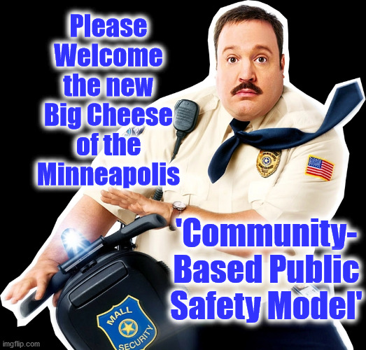 Please
Welcome
the new
Big Cheese
of the
Minneapolis; 'Community-
Based Public
Safety Model' | image tagged in minneapolis,community safety,policing model,defund | made w/ Imgflip meme maker