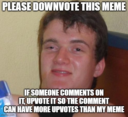 10 Guy | PLEASE DOWNVOTE THIS MEME; IF SOMEONE COMMENTS ON IT, UPVOTE IT SO THE COMMENT CAN HAVE MORE UPVOTES THAN MY MEME | image tagged in memes,10 guy | made w/ Imgflip meme maker