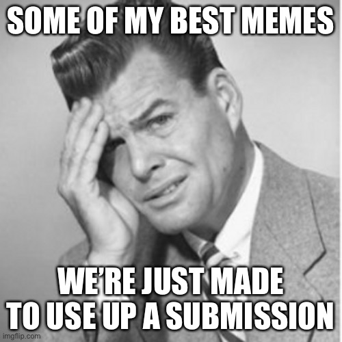 SOME OF MY BEST MEMES; WE’RE JUST MADE TO USE UP A SUBMISSION | image tagged in memes,funny,imgflip,welcome to imgflip,upvotes | made w/ Imgflip meme maker