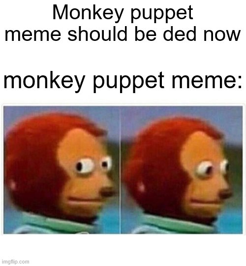 Monkey puppet: | Monkey puppet meme should be ded now; monkey puppet meme: | image tagged in memes,monkey puppet | made w/ Imgflip meme maker