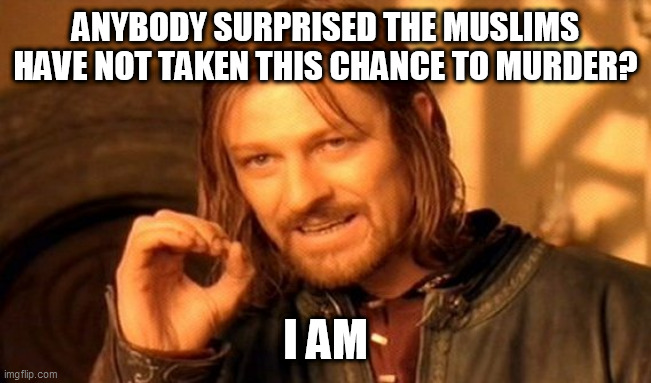 One Does Not Simply | ANYBODY SURPRISED THE MUSLIMS HAVE NOT TAKEN THIS CHANCE TO MURDER? I AM | image tagged in memes,one does not simply | made w/ Imgflip meme maker