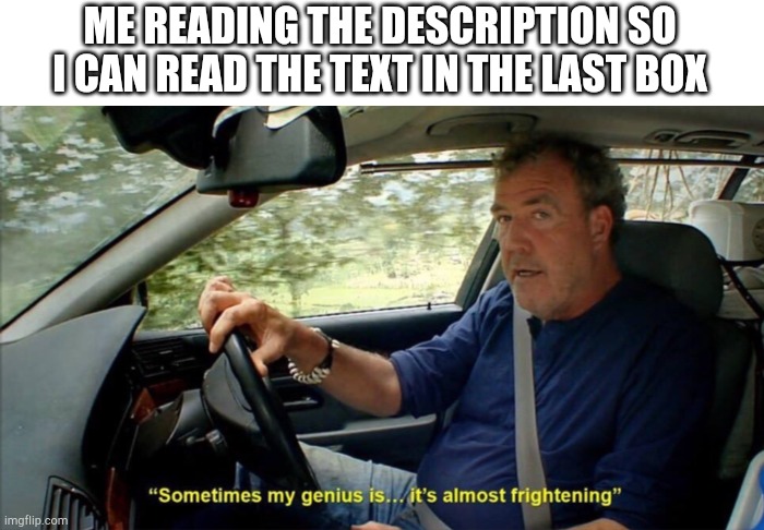 sometimes my genius is... it's almost frightening | ME READING THE DESCRIPTION SO I CAN READ THE TEXT IN THE LAST BOX | image tagged in sometimes my genius is it's almost frightening | made w/ Imgflip meme maker