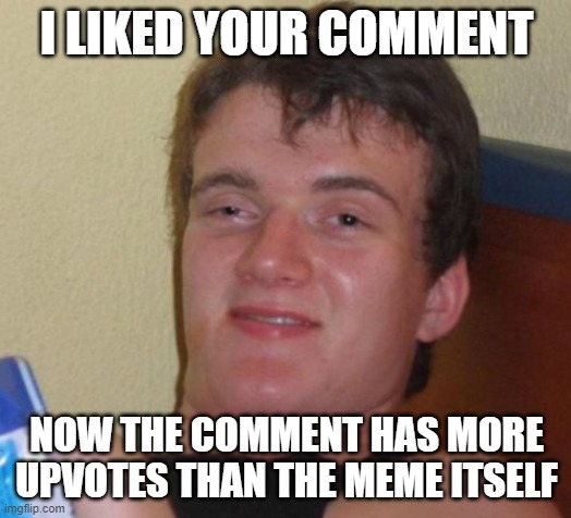 10 Guy Meme | I LIKED YOUR COMMENT NOW THE COMMENT HAS MORE UPVOTES THAN THE MEME ITSELF | image tagged in memes,10 guy | made w/ Imgflip meme maker