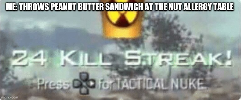 boy dat tactical nuke do be lookin kinda fresh doe | ME: THROWS PEANUT BUTTER SANDWICH AT THE NUT ALLERGY TABLE | image tagged in killstreak meme,dark humor,funny,memes | made w/ Imgflip meme maker