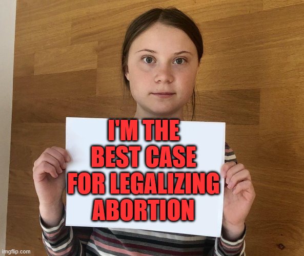 Greta | I'M THE BEST CASE FOR LEGALIZING ABORTION | image tagged in greta | made w/ Imgflip meme maker