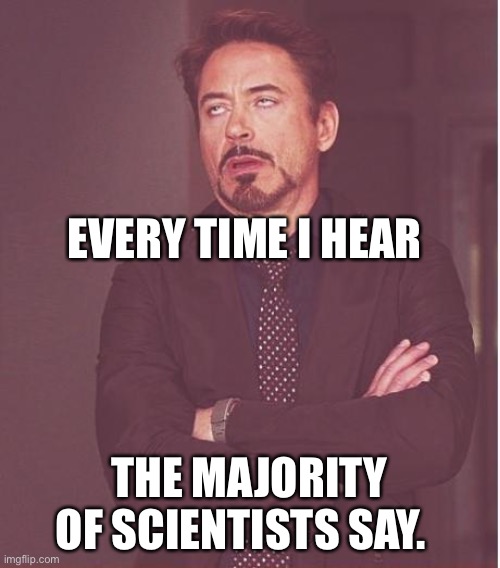 Face You Make Robert Downey Jr Meme | EVERY TIME I HEAR; THE MAJORITY OF SCIENTISTS SAY. | image tagged in memes,face you make robert downey jr | made w/ Imgflip meme maker